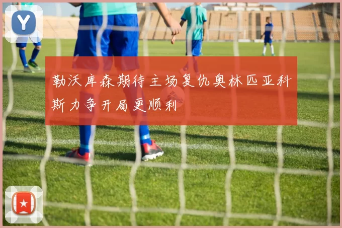 勒沃库森期待主场复仇奥林匹亚科斯力争开局更顺利