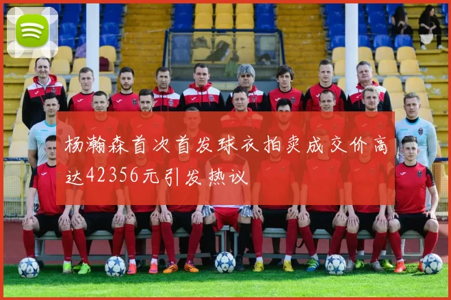 杨瀚森首次首发球衣拍卖成交价高达42356元引发热议