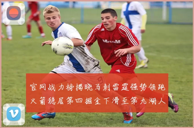 官网战力榜揭晓马刺雷霆强势领跑火箭稳居第四掘金下滑至第九湖人十名勇士十六快船十九