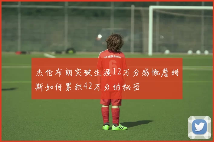 杰伦布朗突破生涯12万分感慨詹姆斯如何累积42万分的秘密