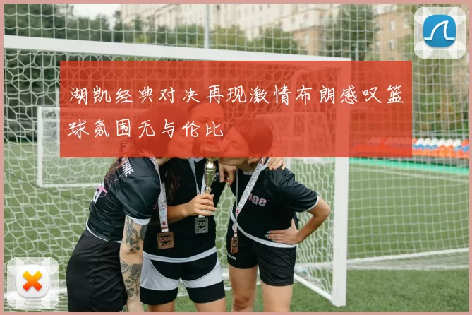 湖凯经典对决再现激情布朗感叹篮球氛围无与伦比