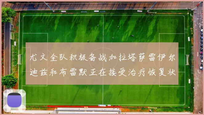 尤文全队积极备战加拉塔萨雷伊尔迪兹和布雷默正在接受治疗恢复状态