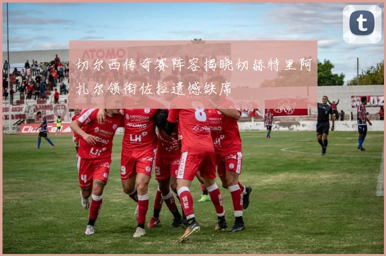 切尔西传奇赛阵容揭晓切赫特里阿扎尔领衔佐拉遗憾缺席