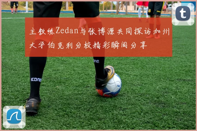 主教练Zedan与张博源共同探访加州大学伯克利分校精彩瞬间分享