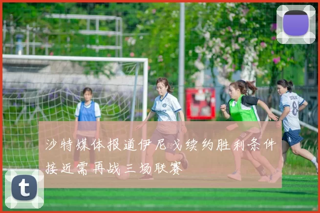沙特媒体报道伊尼戈续约胜利条件接近需再战三场联赛