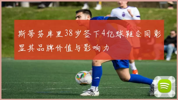 斯蒂芬库里38岁签下4亿球鞋合同彰显其品牌价值与影响力