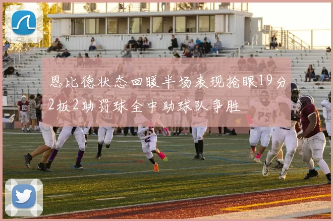 恩比德状态回暖半场表现抢眼19分2板2助罚球全中助球队争胜