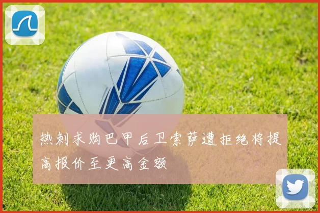 热刺求购巴甲后卫索萨遭拒绝将提高报价至更高金额