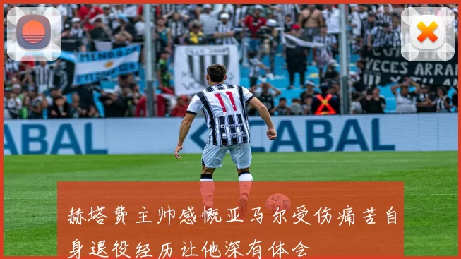 赫塔费主帅感慨亚马尔受伤痛苦自身退役经历让他深有体会