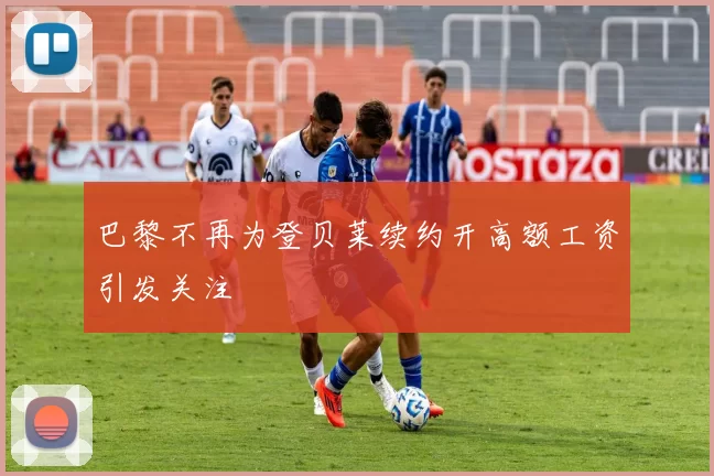 巴黎不再为登贝莱续约开高额工资引发关注