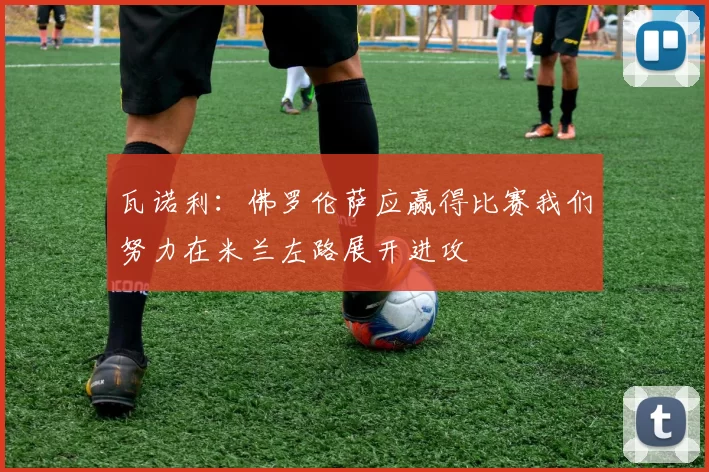 瓦诺利：佛罗伦萨应赢得比赛我们努力在米兰左路展开进攻