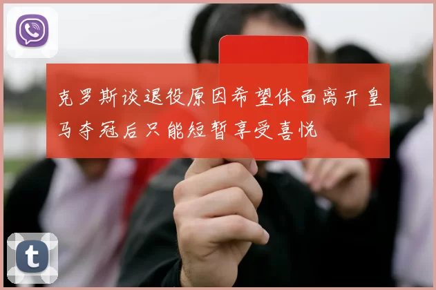 克罗斯谈退役原因希望体面离开皇马夺冠后只能短暂享受喜悦