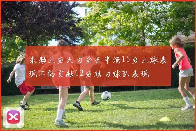 米勒三分火力全开半场15分三球表现不俗贡献12分助力球队表现