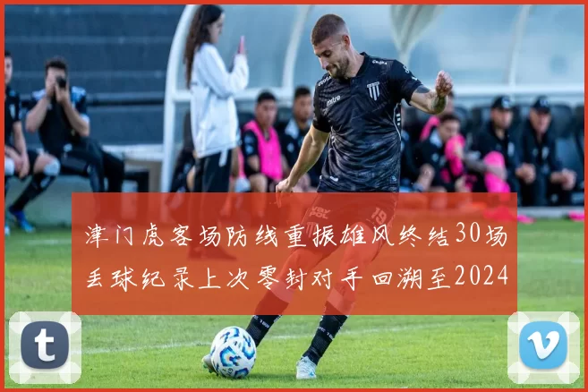 津门虎客场防线重振雄风终结30场丢球纪录上次零封对手回溯至2024年