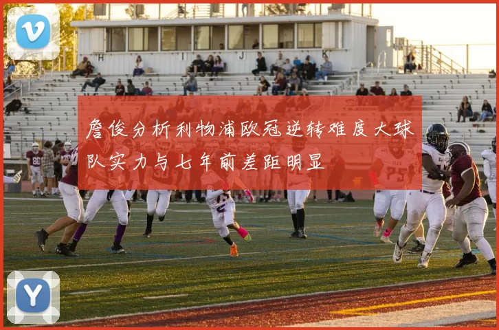 詹俊分析利物浦欧冠逆转难度大球队实力与七年前差距明显