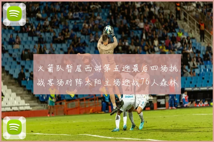火箭队暂居西部第五迎最后四场挑战客场对阵太阳主场迎战76人森林狼与灰熊