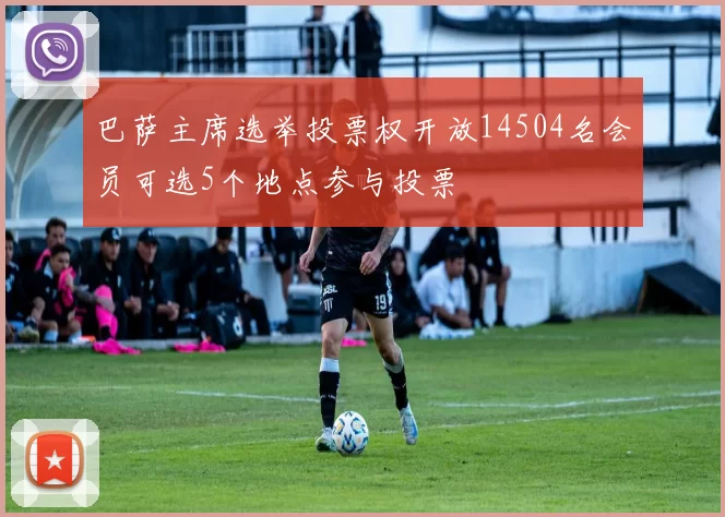 巴萨主席选举投票权开放14504名会员可选5个地点参与投票