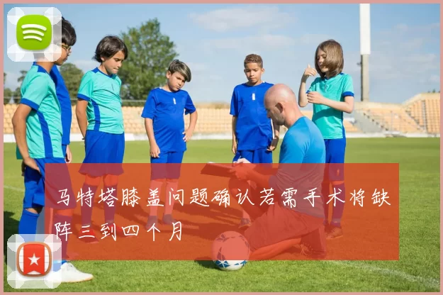 马特塔膝盖问题确认若需手术将缺阵三到四个月