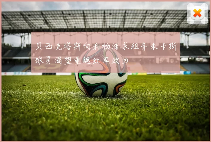 贝西克塔斯向利物浦求租齐米卡斯球员渴望重返红军效力