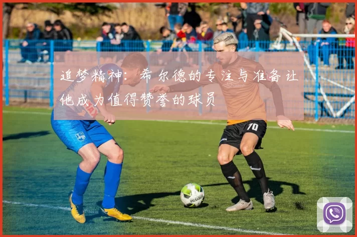 追梦精神：希尔德的专注与准备让他成为值得赞誉的球员