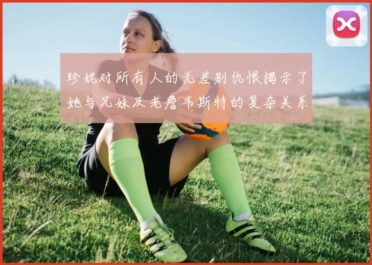 珍妮对所有人的无差别仇恨揭示了她与兄妹及老詹韦斯特的复杂关系