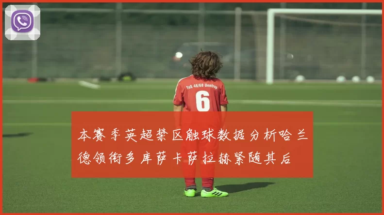 本赛季英超禁区触球数据分析哈兰德领衔多库萨卡萨拉赫紧随其后