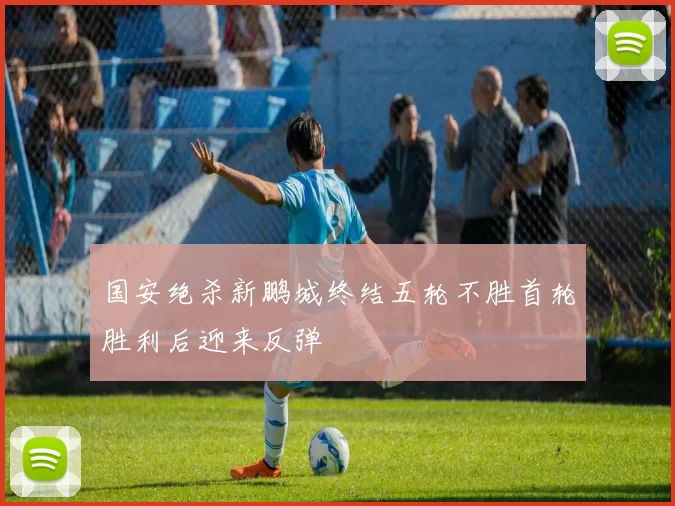 国安绝杀新鹏城终结五轮不胜首轮胜利后迎来反弹